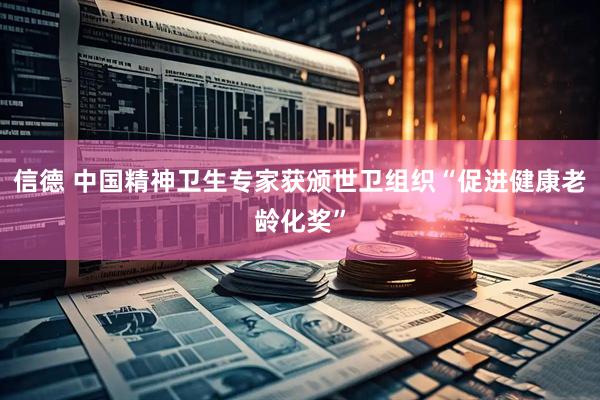 信德 中国精神卫生专家获颁世卫组织“促进健康老龄化奖”