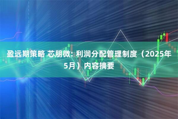 盈远期策略 芯朋微: 利润分配管理制度（2025年5月）内容摘要