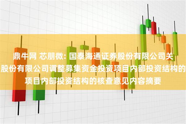 鼎牛网 芯朋微: 国泰海通证券股份有限公司关于无锡芯朋微电子股份有限公司调整募集资金投资项目内部投资结构的核查意见内容摘要
