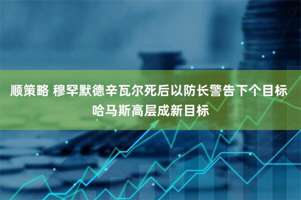 顺策略 穆罕默德辛瓦尔死后以防长警告下个目标 哈马斯高层成新目标
