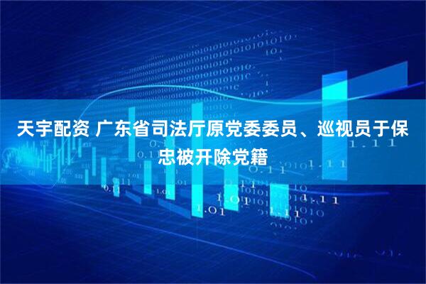 天宇配资 广东省司法厅原党委委员、巡视员于保忠被开除党籍