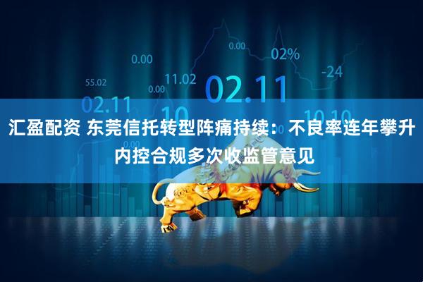 汇盈配资 东莞信托转型阵痛持续：不良率连年攀升 内控合规多次收监管意见