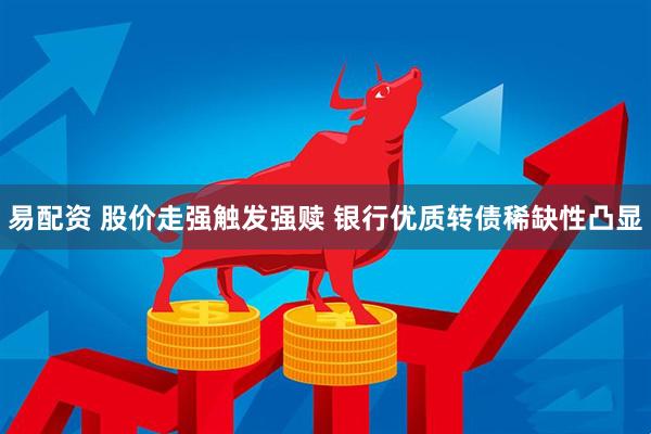 易配资 股价走强触发强赎 银行优质转债稀缺性凸显