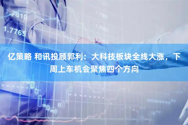 亿策略 和讯投顾郭利：大科技板块全线大涨，下周上车机会聚焦四个方向