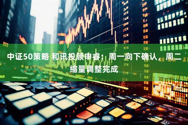 中证50策略 和讯投顾申睿：周一向下确认，周二缩量调整完成