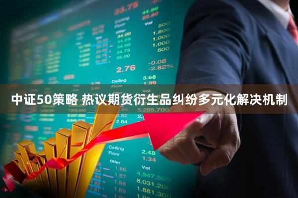 中证50策略 热议期货衍生品纠纷多元化解决机制
