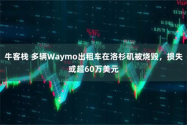 牛客栈 多辆Waymo出租车在洛杉矶被烧毁，损失或超60万美元