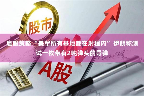 鹰眼策略 “美军所有基地都在射程内” 伊朗称测试一枚带有2吨弹头的导弹