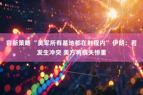 容新策略 “美军所有基地都在射程内” 伊朗：若发生冲突 美方将损失惨重