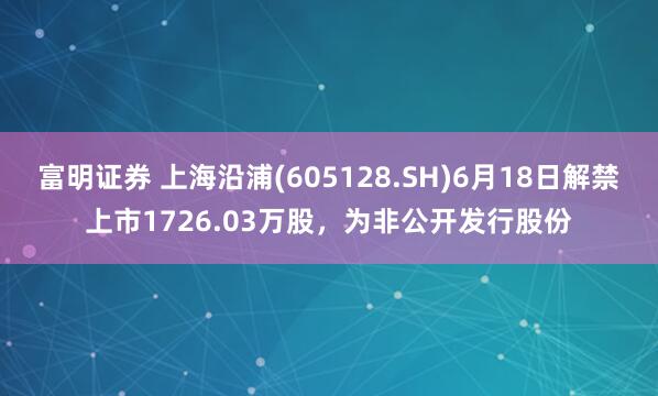 富明证券 上海沿浦(605128.SH)6月18日解禁上市1726.03万股，为非公开发行股份
