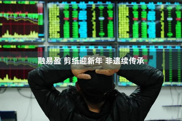 融易盈 剪纸迎新年 非遗续传承