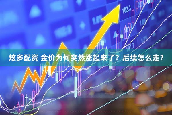 炫多配资 金价为何突然涨起来了？后续怎么走？
