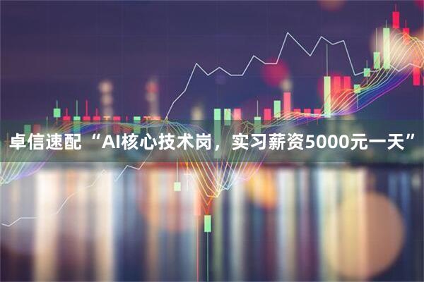 卓信速配 “AI核心技术岗，实习薪资5000元一天”
