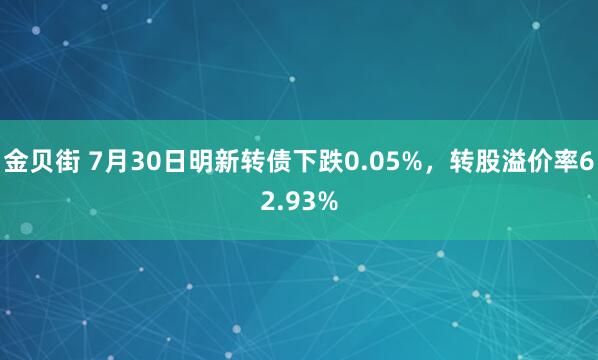 金贝街 7月30日明新转债下跌0.05%，转股溢价率62.93%