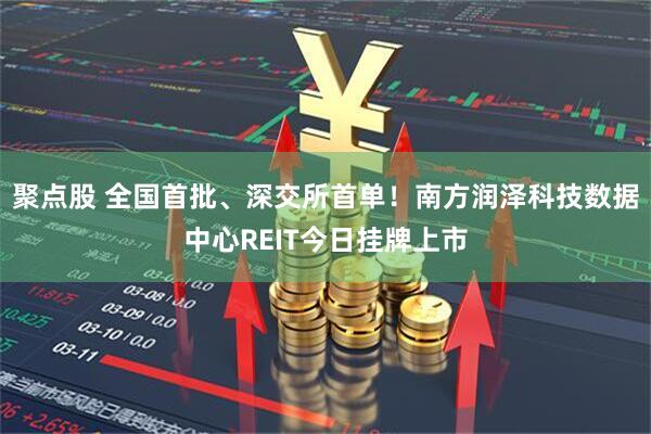 聚点股 全国首批、深交所首单！南方润泽科技数据中心REIT今日挂牌上市