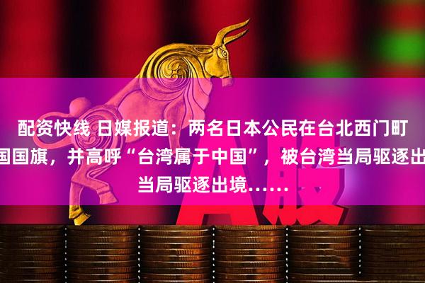 配资快线 日媒报道：两名日本公民在台北西门町高举中国国旗，并高呼“台湾属于中国”，被台湾当局驱逐出境……