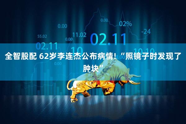 全智股配 62岁李连杰公布病情! “照镜子时发现了肿块”