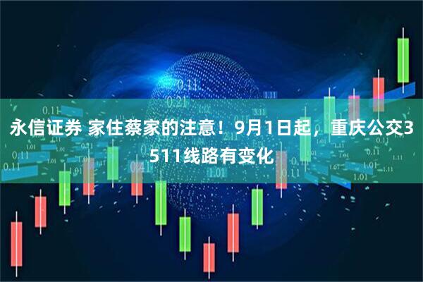 永信证券 家住蔡家的注意！9月1日起，重庆公交3511线路有变化