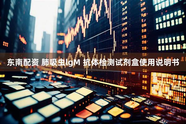 东南配资 肺吸虫lgM 抗体检测试剂盒使用说明书
