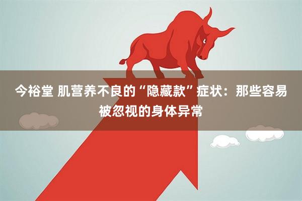 今裕堂 肌营养不良的“隐藏款”症状：那些容易被忽视的身体异常