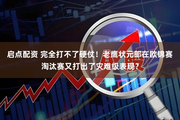 启点配资 完全打不了硬仗！老鹰状元郎在欧锦赛淘汰赛又打出了灾难级表现？