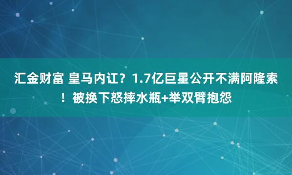 汇金财富 皇马内讧？1.7亿巨星公开不满阿隆索！被换下怒摔水瓶+举双臂抱怨