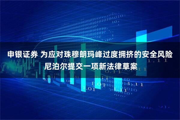申银证券 为应对珠穆朗玛峰过度拥挤的安全风险 尼泊尔提交一项新法律草案