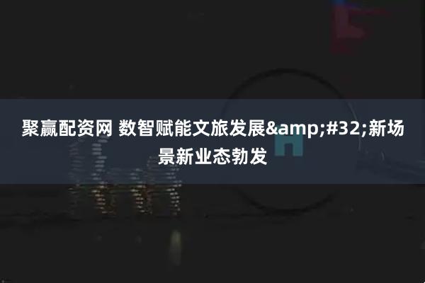 聚赢配资网 数智赋能文旅发展 新场景新业态勃发