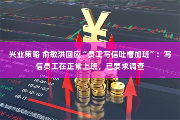 兴业策略 俞敏洪回应“员工写信吐槽加班”：写信员工在正常上班，已要求调查