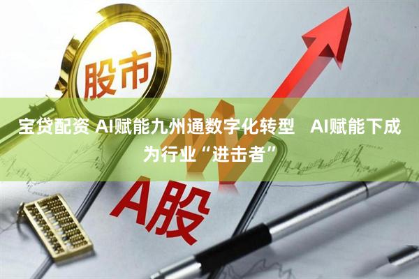 宝贷配资 AI赋能九州通数字化转型   AI赋能下成为行业“进击者”