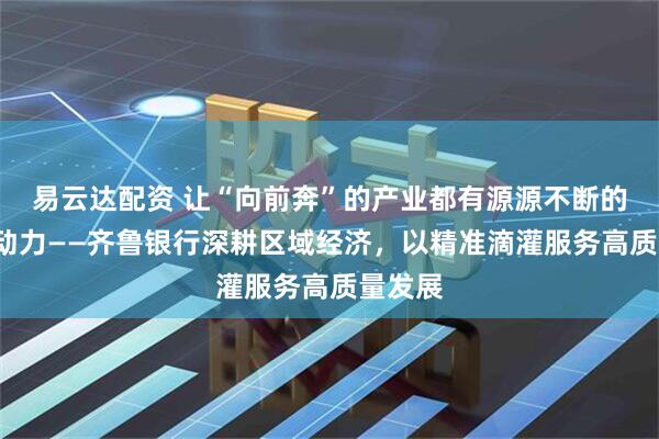 易云达配资 让“向前奔”的产业都有源源不断的“贷”动力——齐鲁银行深耕区域经济，以精准滴灌服务高质量发展