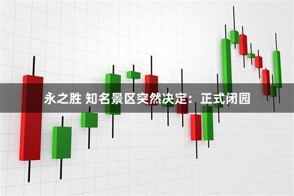 永之胜 知名景区突然决定：正式闭园